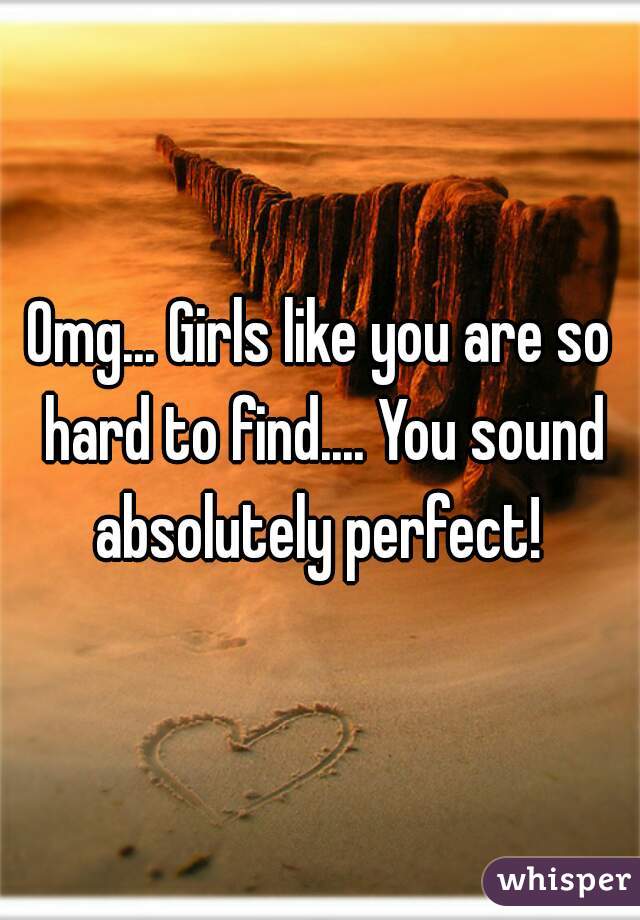 Omg... Girls like you are so hard to find.... You sound absolutely perfect! 