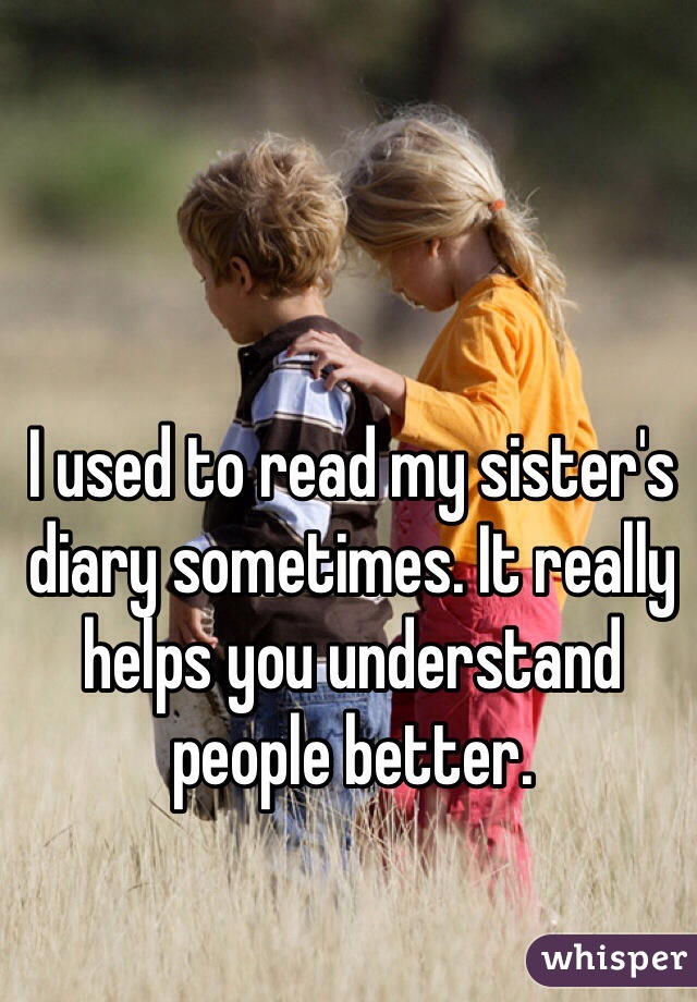 I used to read my sister's diary sometimes. It really helps you understand people better.