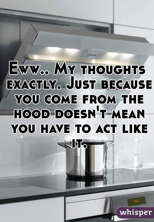 Eww.. My thoughts exactly. Just because you come from the hood doesn't mean you have to act like it.