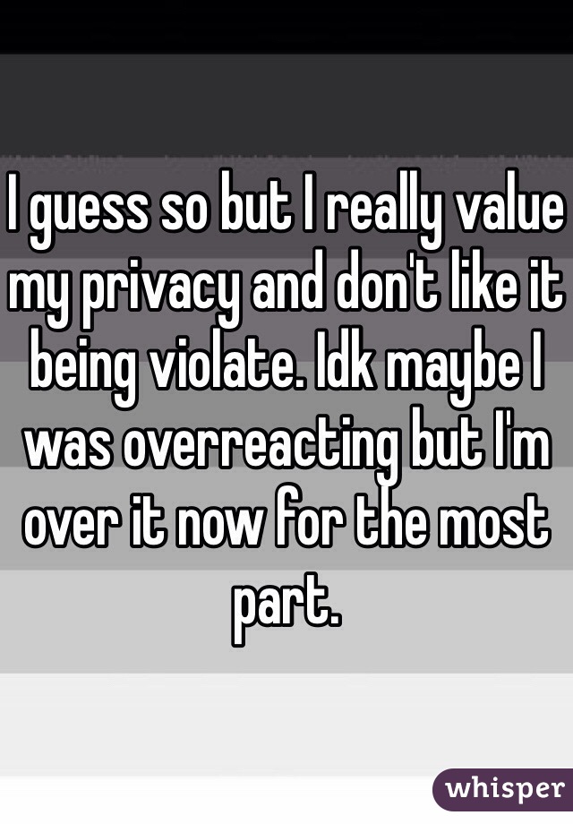 I guess so but I really value my privacy and don't like it being violate. Idk maybe I was overreacting but I'm over it now for the most part.