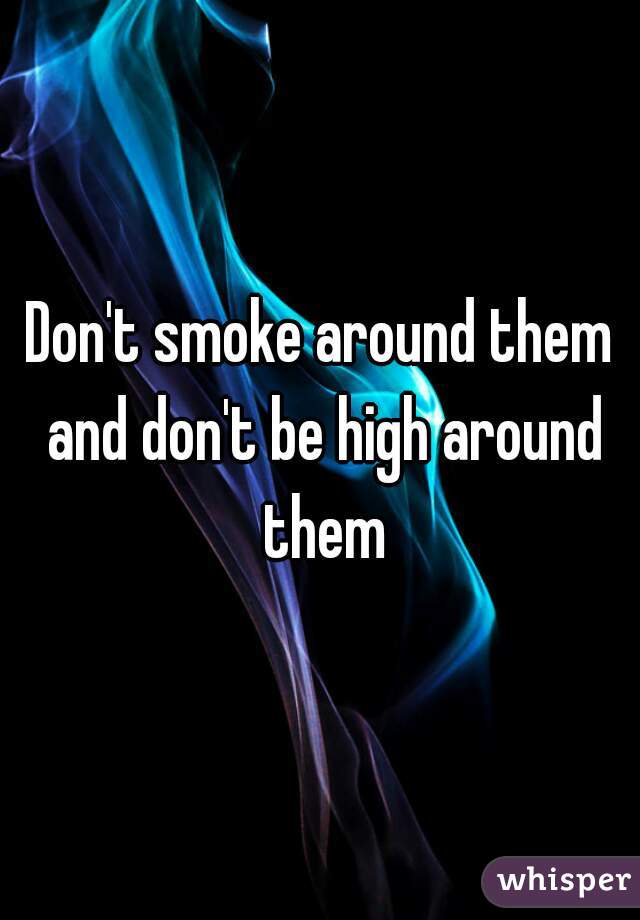 Don't smoke around them and don't be high around them