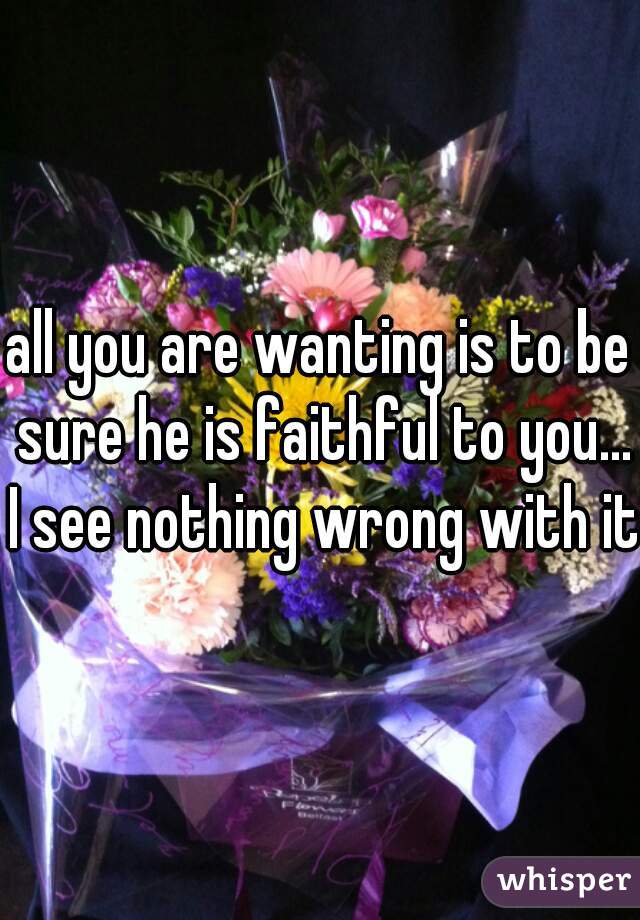 all you are wanting is to be sure he is faithful to you... I see nothing wrong with it.