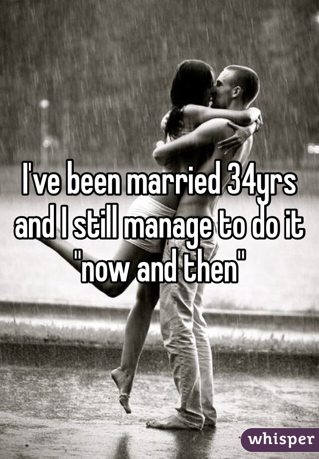 I've been married 34yrs and I still manage to do it "now and then"