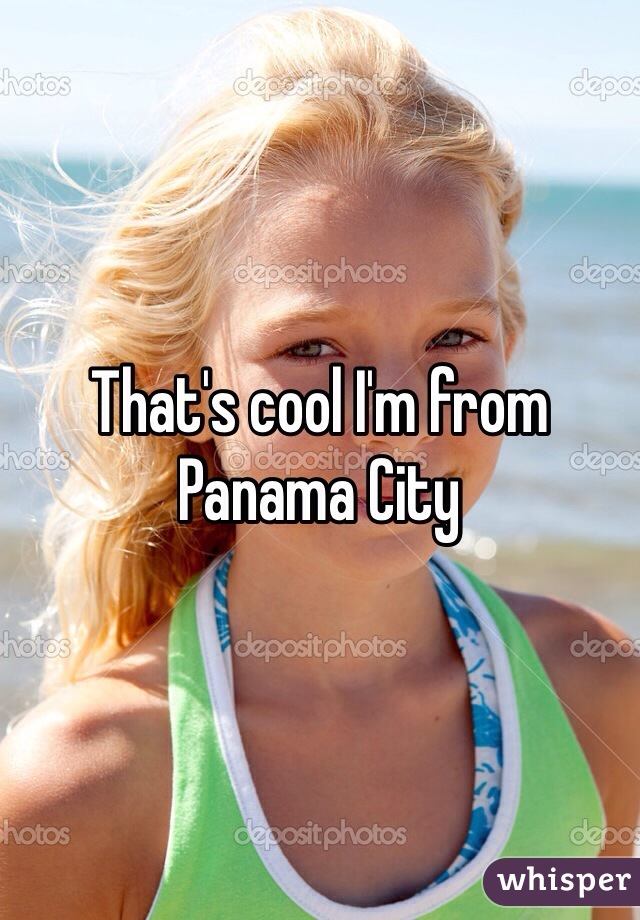 That's cool I'm from Panama City 