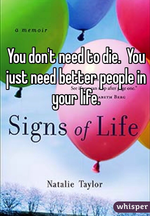You don't need to die.  You just need better people in your life.