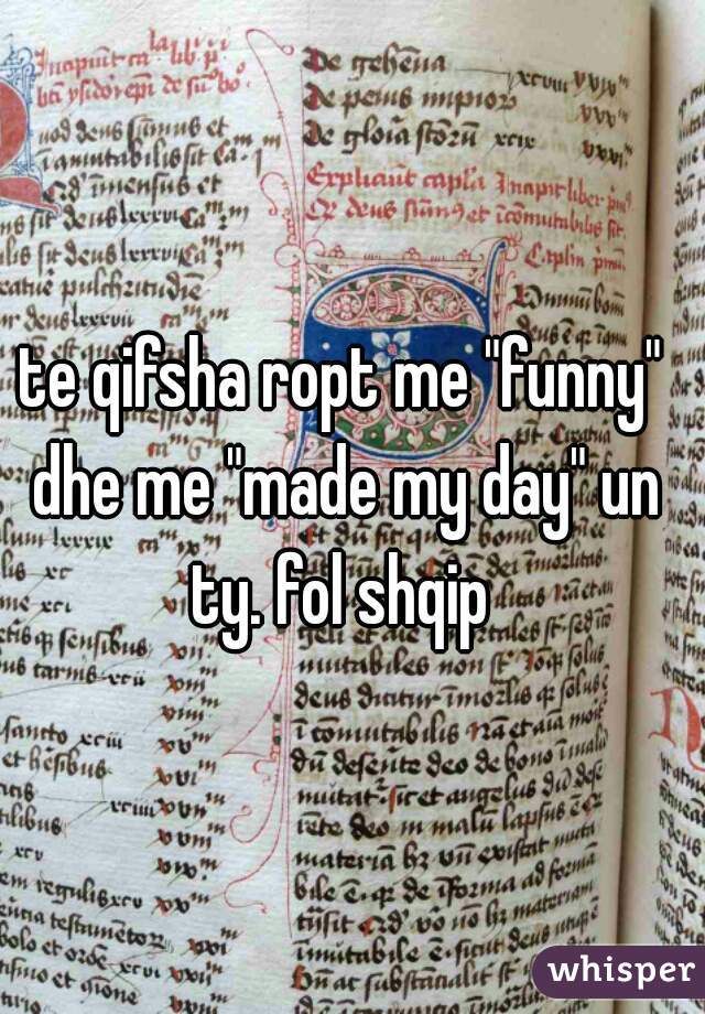 te qifsha ropt me "funny" dhe me "made my day" un ty. fol shqip 