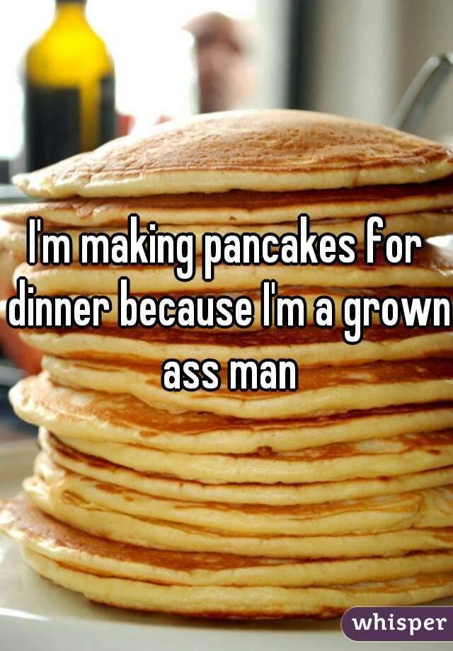 I'm making pancakes for dinner because I'm a grown ass man