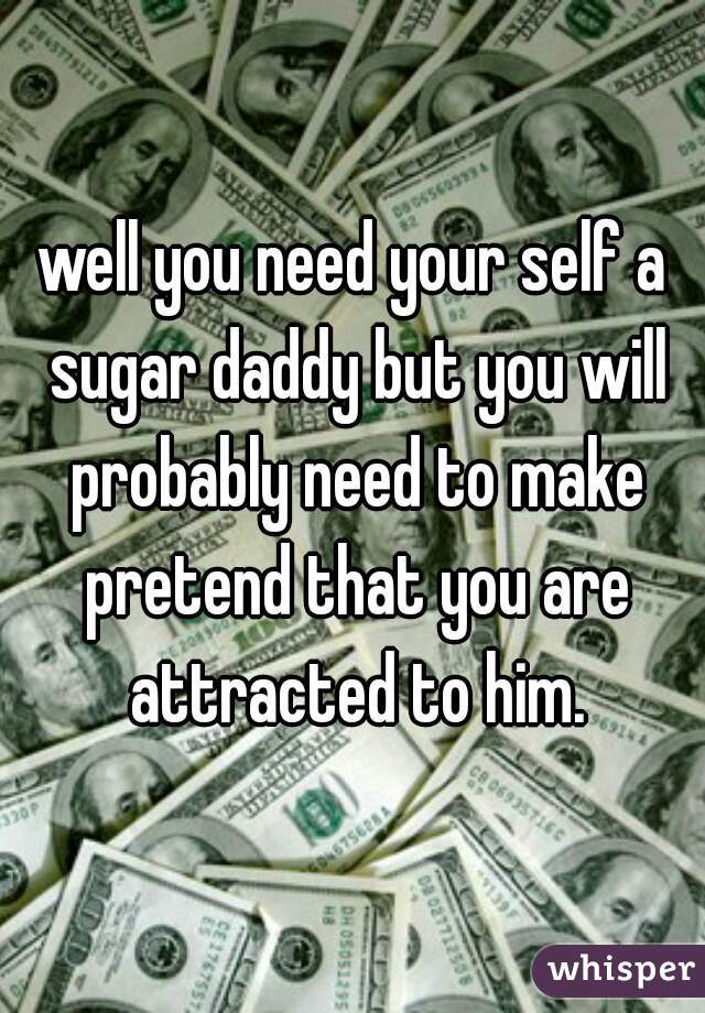 well you need your self a sugar daddy but you will probably need to make pretend that you are attracted to him.