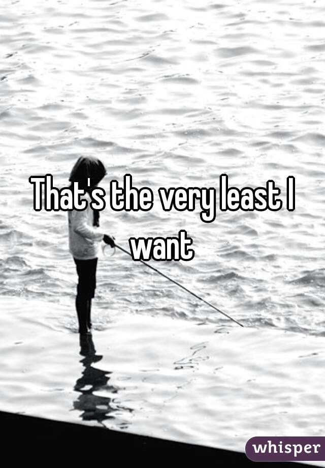 That's the very least I want 