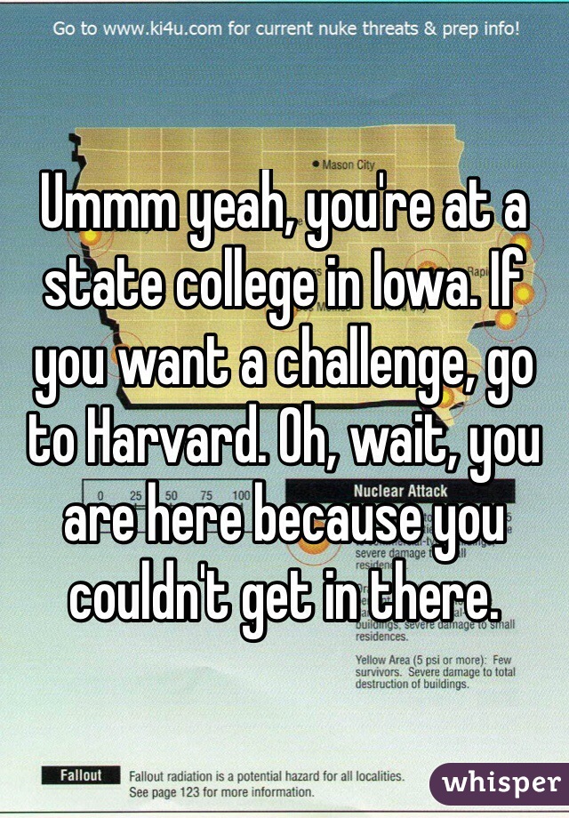 Ummm yeah, you're at a state college in Iowa. If you want a challenge, go to Harvard. Oh, wait, you are here because you couldn't get in there. 
