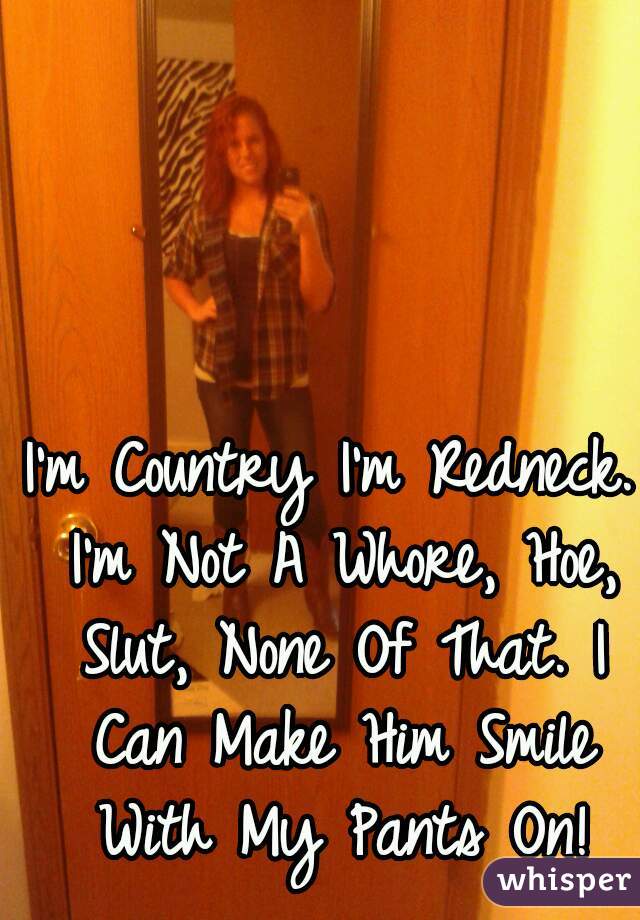 I'm Country I'm Redneck. I'm Not A Whore, Hoe, Slut, None Of That. I Can Make Him Smile With My Pants On!