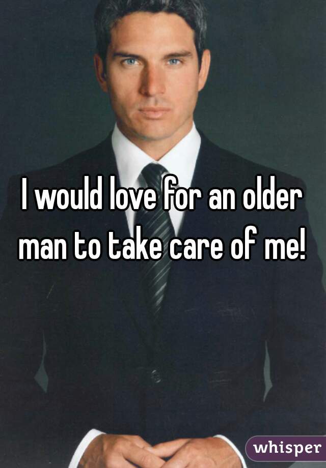 I would love for an older man to take care of me! 
