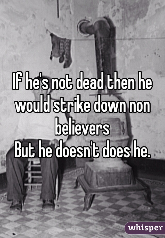 If he's not dead then he would strike down non believers
But he doesn't does he.