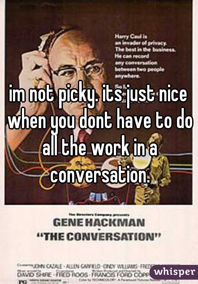 im not picky. its just nice when you dont have to do all the work in a conversation.