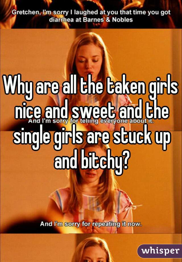Why are all the taken girls nice and sweet and the single girls are stuck up and bitchy?
