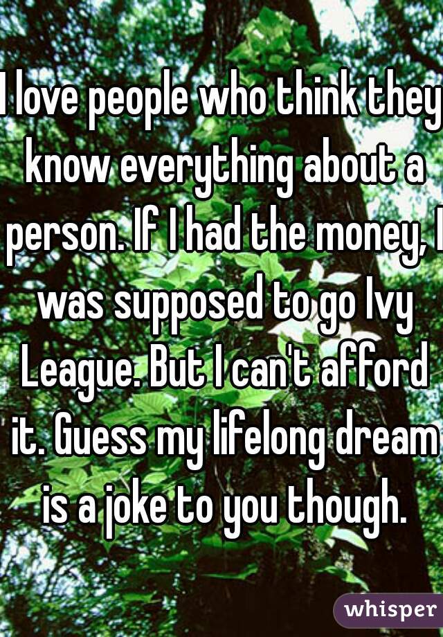 I love people who think they know everything about a person. If I had the money, I was supposed to go Ivy League. But I can't afford it. Guess my lifelong dream is a joke to you though.
