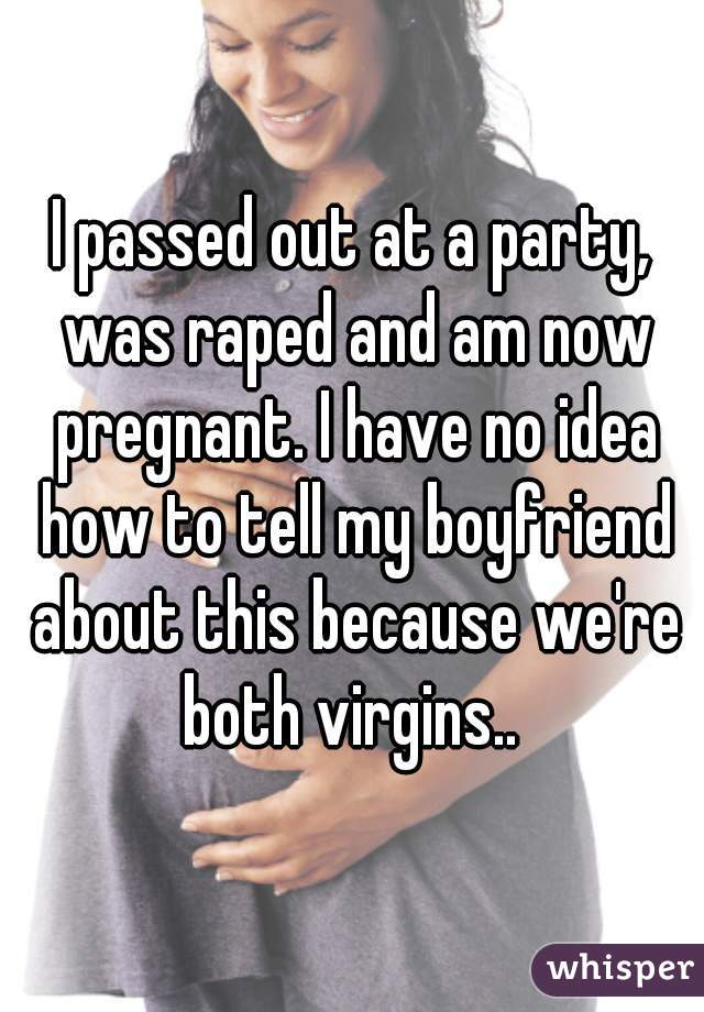 I passed out at a party, was raped and am now pregnant. I have no idea how to tell my boyfriend about this because we're both virgins.. 