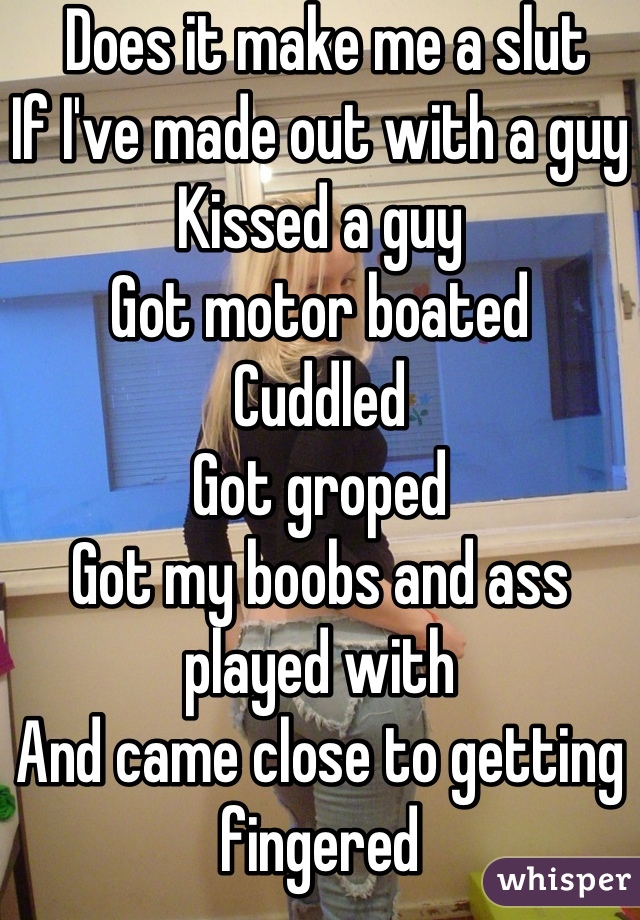  Does it make me a slut
If I've made out with a guy
Kissed a guy
Got motor boated 
Cuddled
Got groped
Got my boobs and ass played with
And came close to getting fingered
All in one night 