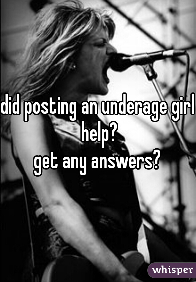 did posting an underage girl help?
get any answers?