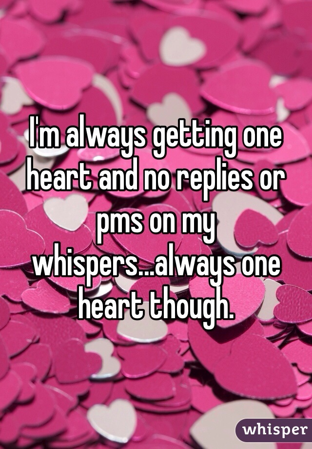 I'm always getting one heart and no replies or pms on my whispers...always one heart though.
