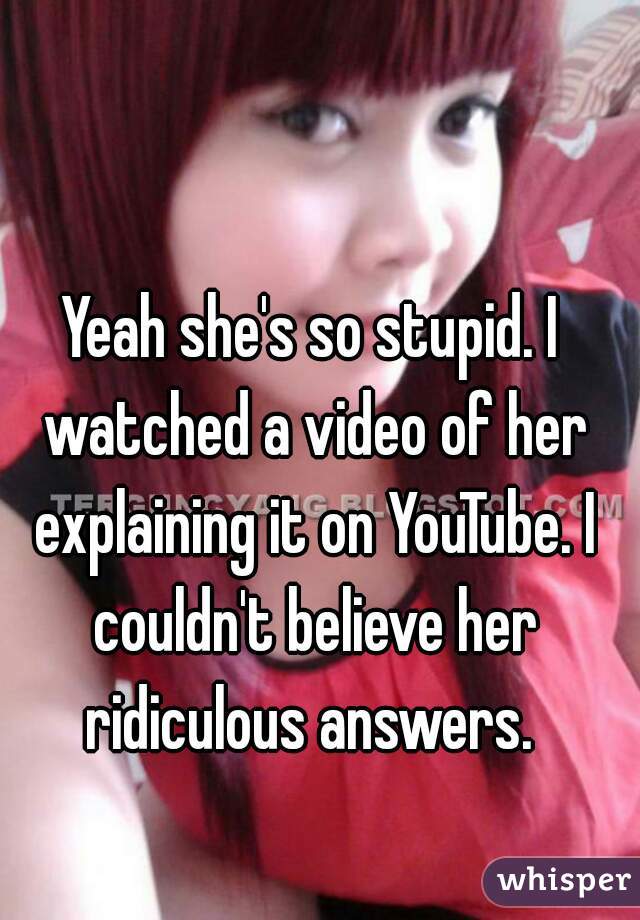Yeah she's so stupid. I watched a video of her explaining it on YouTube. I couldn't believe her ridiculous answers. 
