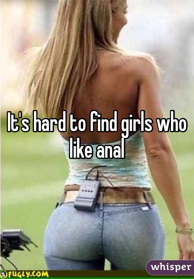 It's hard to find girls who like anal 
