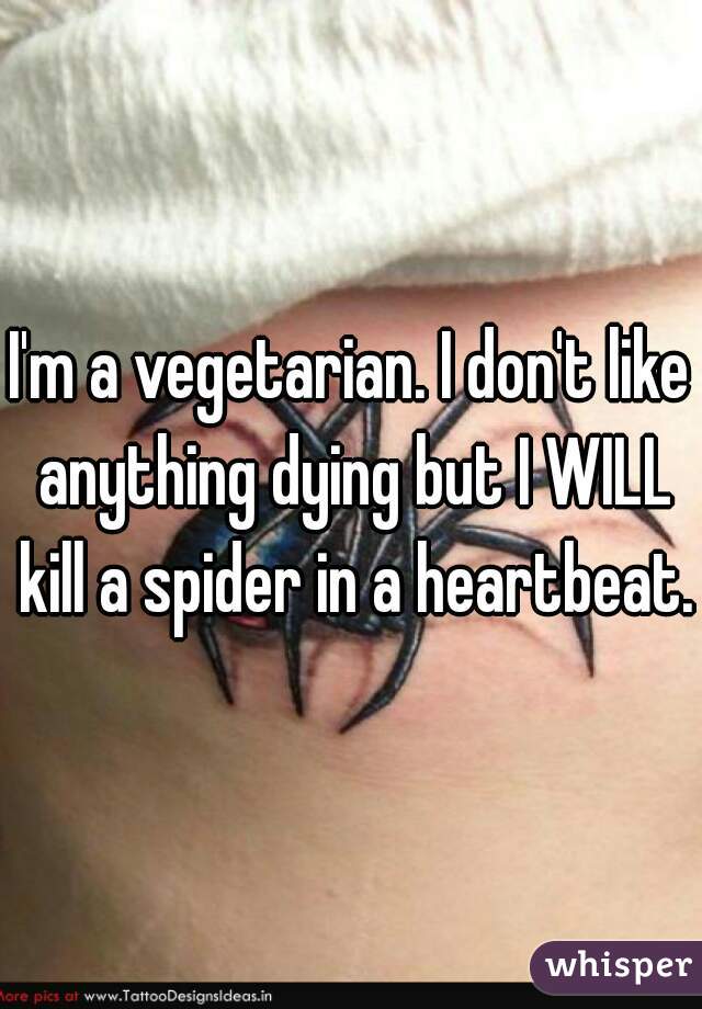 I'm a vegetarian. I don't like anything dying but I WILL kill a spider in a heartbeat.