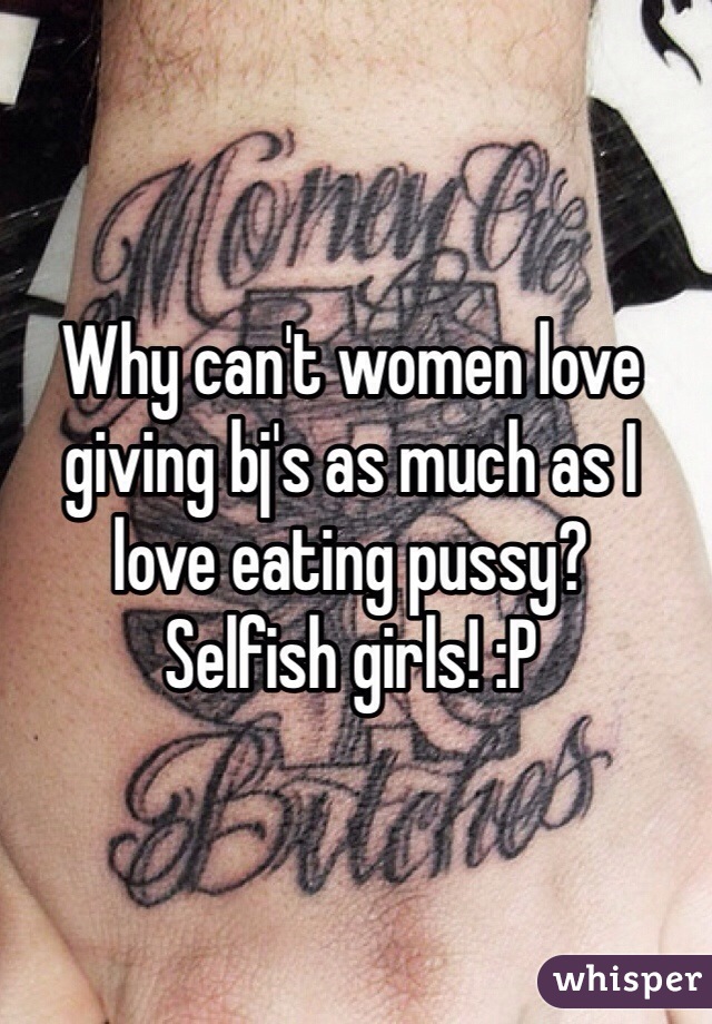 Why can't women love giving bj's as much as I love eating pussy?
Selfish girls! :P