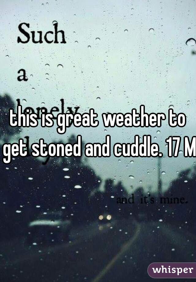 this is great weather to get stoned and cuddle. 17 M