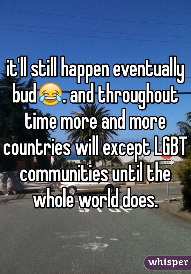 it'll still happen eventually bud😂. and throughout time more and more countries will except LGBT communities until the whole world does. 