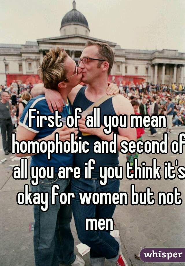 First of all you mean homophobic and second of all you are if you think it's okay for women but not men