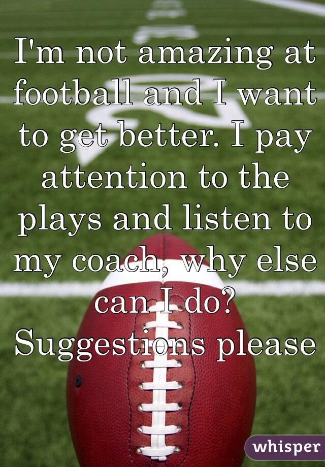 I'm not amazing at football and I want to get better. I pay attention to the plays and listen to my coach, why else can I do? Suggestions please