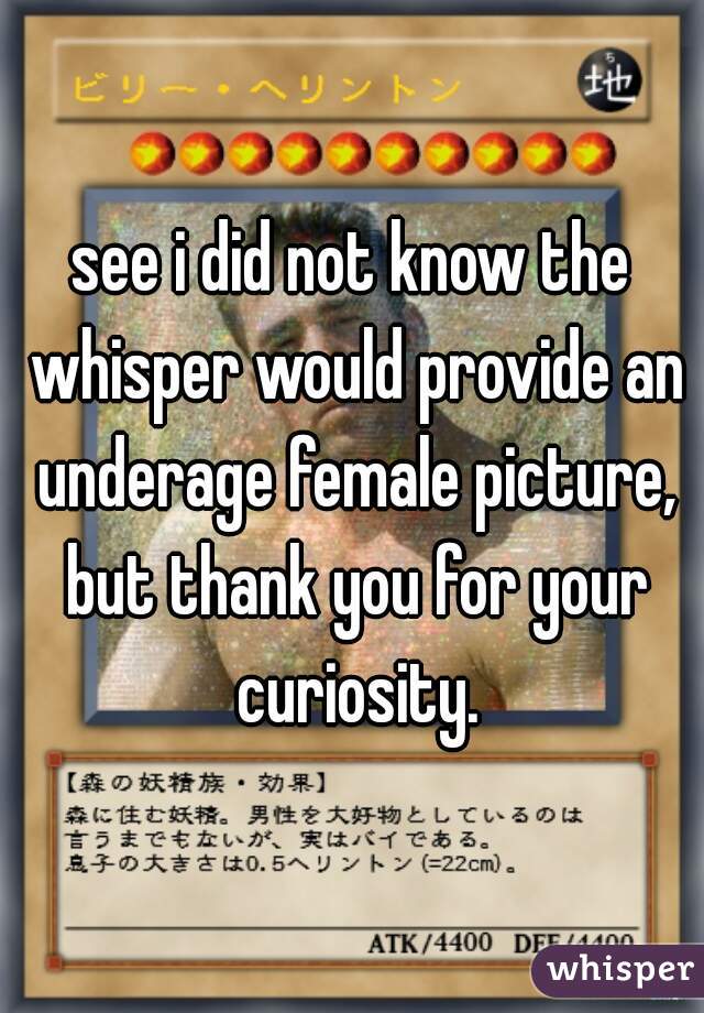 see i did not know the whisper would provide an underage female picture, but thank you for your curiosity.