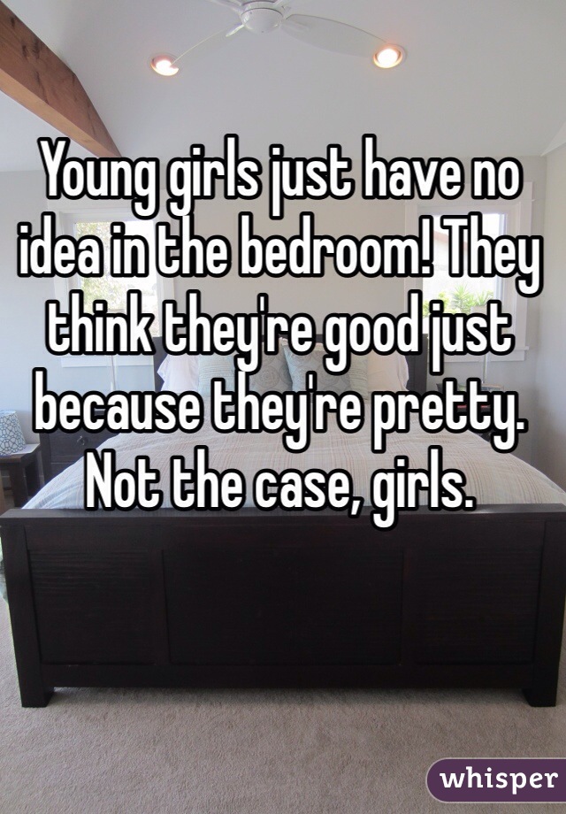 Young girls just have no idea in the bedroom! They think they're good just because they're pretty. 
Not the case, girls. 