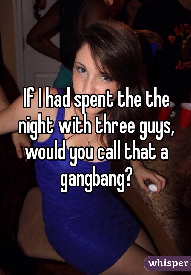 If I had spent the the night with three guys, would you call that a gangbang?
