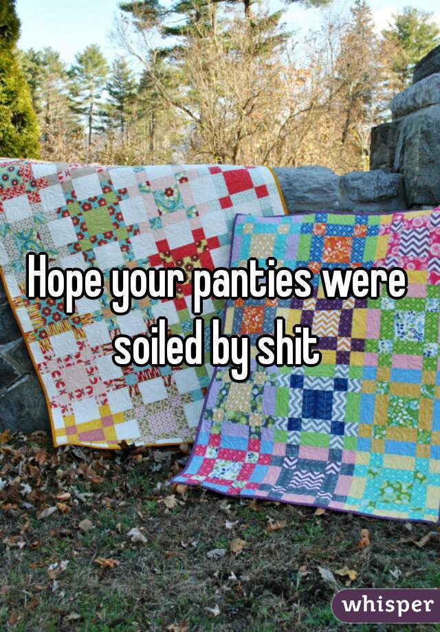 Hope your panties were soiled by shit 
