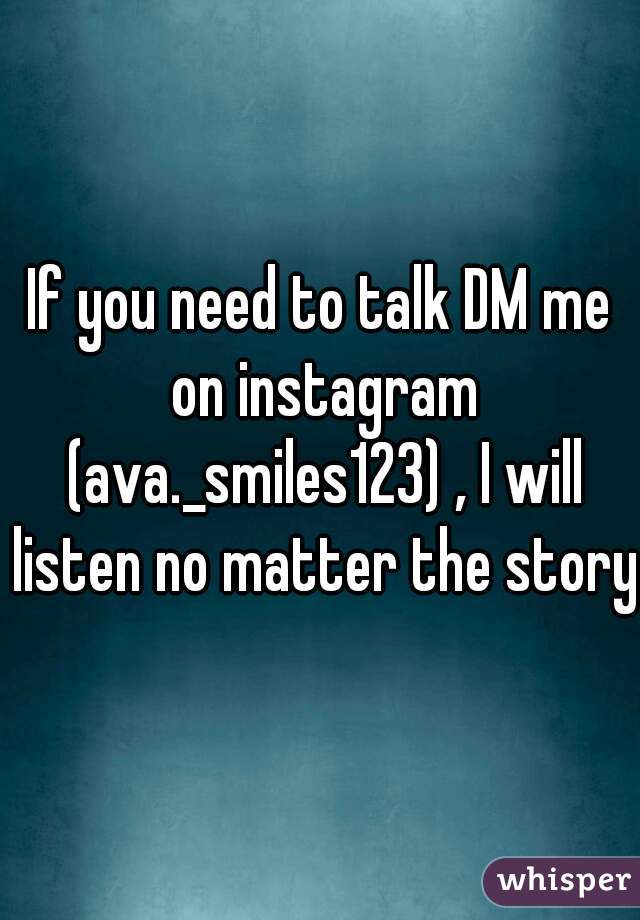 If you need to talk DM me on instagram (ava._smiles123) , I will listen no matter the story