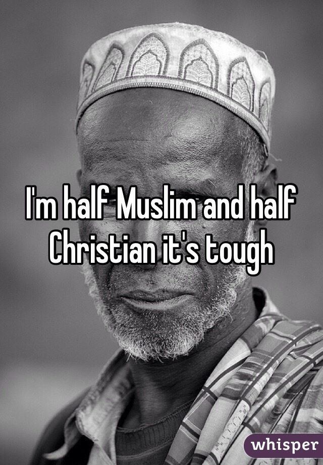 I'm half Muslim and half Christian it's tough 