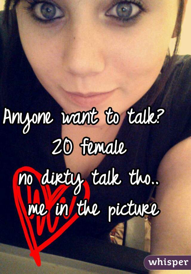 Anyone want to talk?  
20 female 
no dirty talk tho.. 
me in the picture