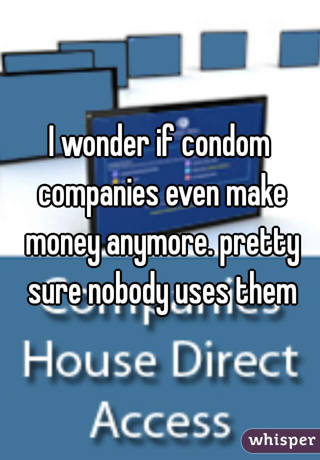 I wonder if condom companies even make money anymore. pretty sure nobody uses them