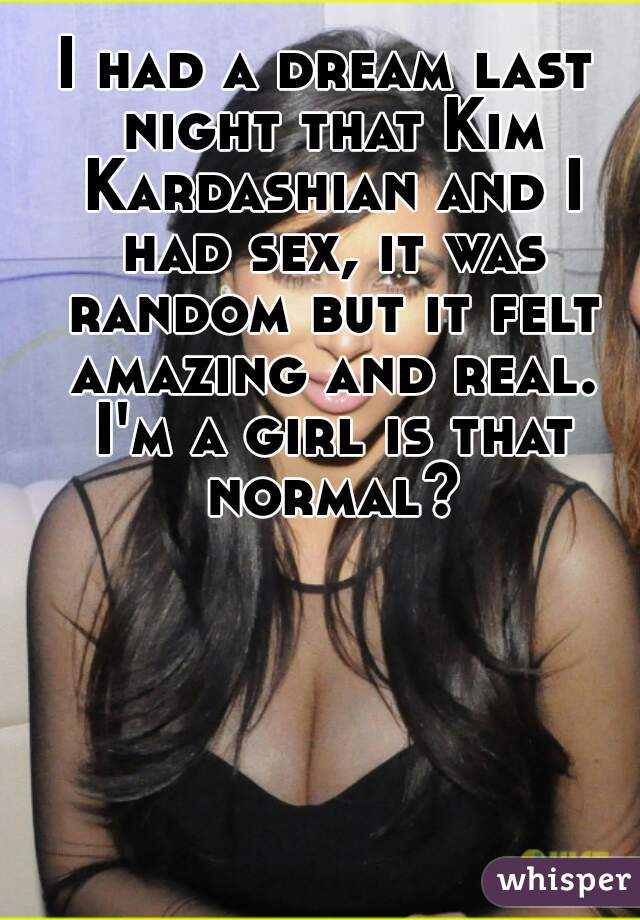 I had a dream last night that Kim Kardashian and I had sex, it was random but it felt amazing and real. I'm a girl is that normal?