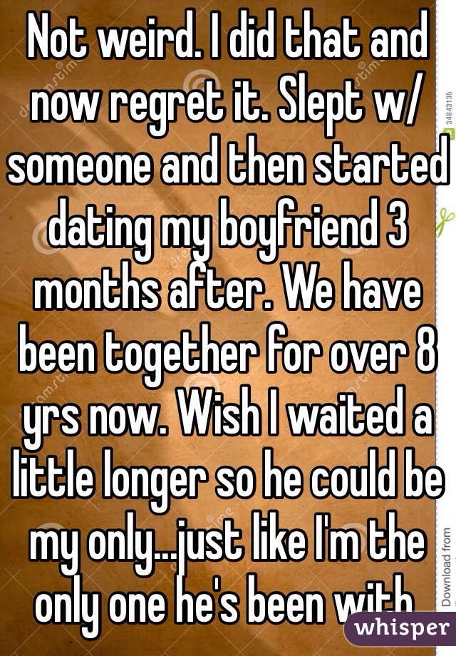 Not weird. I did that and now regret it. Slept w/ someone and then started dating my boyfriend 3 months after. We have been together for over 8 yrs now. Wish I waited a little longer so he could be my only...just like I'm the only one he's been with.