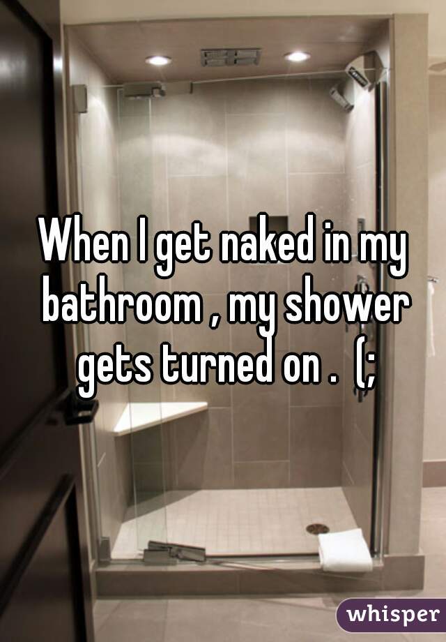 When I get naked in my bathroom , my shower gets turned on .  (;