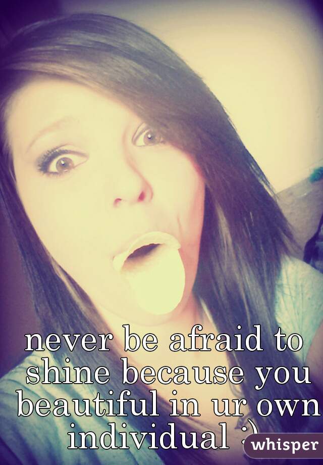 never be afraid to shine because you beautiful in ur own individual :) 