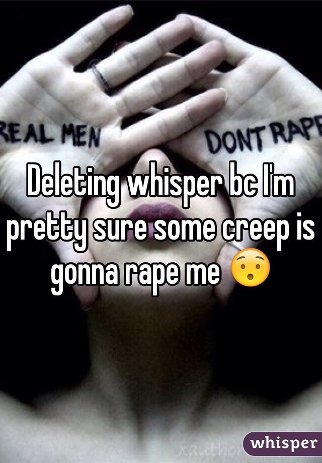 Deleting whisper bc I'm pretty sure some creep is gonna rape me 😯