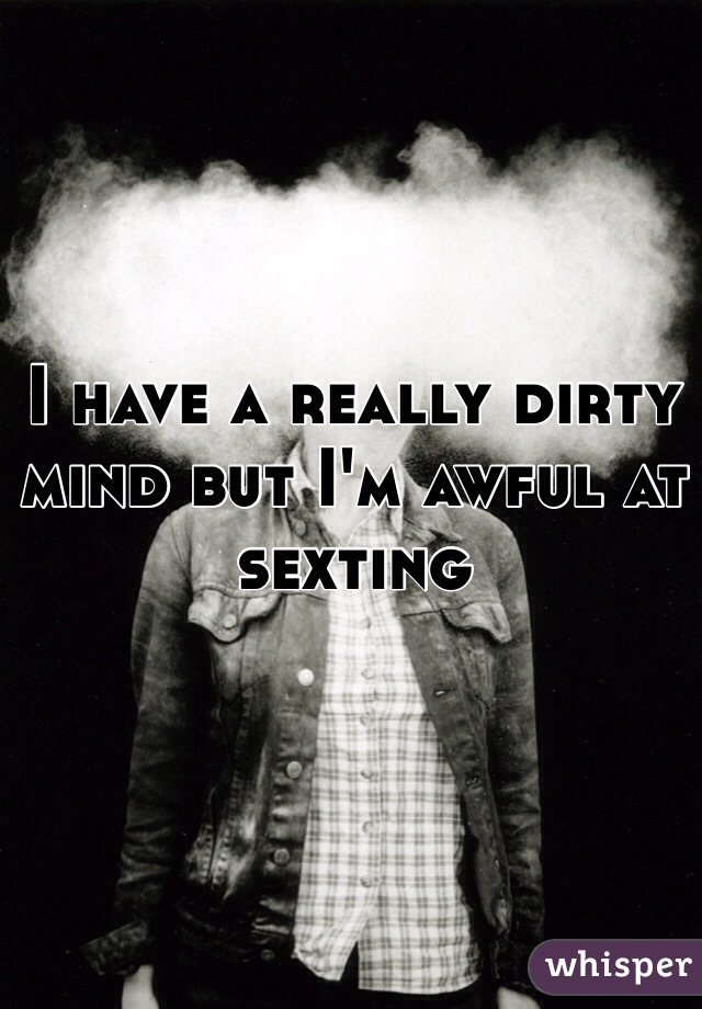 I have a really dirty mind but I'm awful at sexting