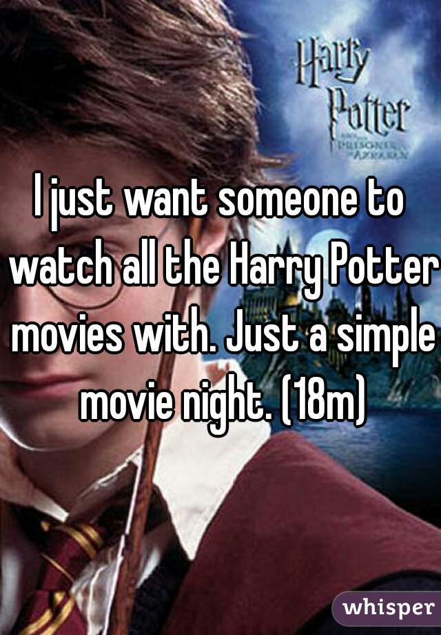 I just want someone to watch all the Harry Potter movies with. Just a simple movie night. (18m)