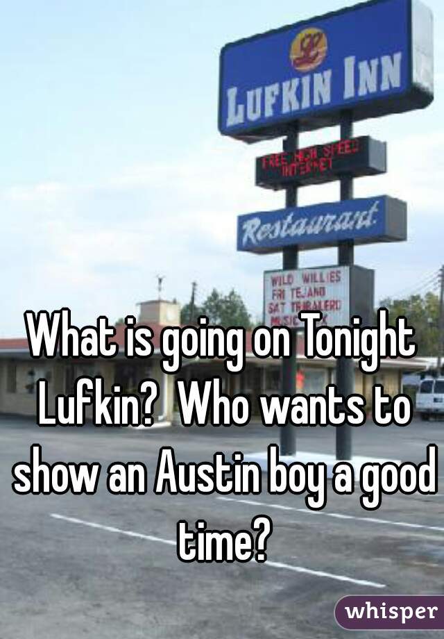 What is going on Tonight Lufkin?  Who wants to show an Austin boy a good time?