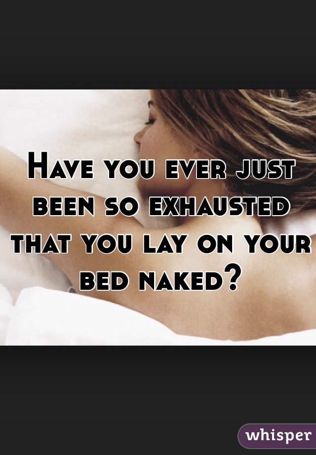 Have you ever just been so exhausted that you lay on your bed naked?