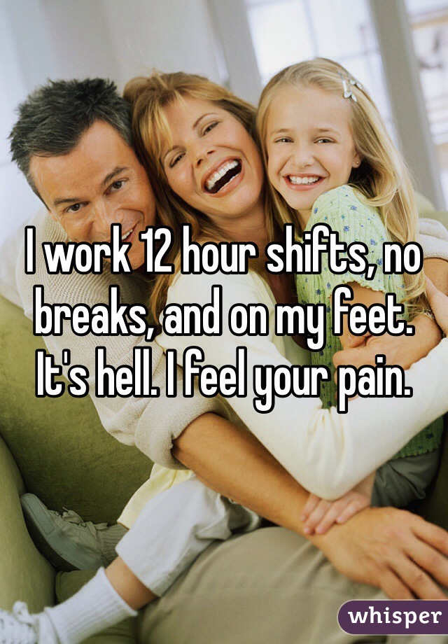 I work 12 hour shifts, no breaks, and on my feet. It's hell. I feel your pain.